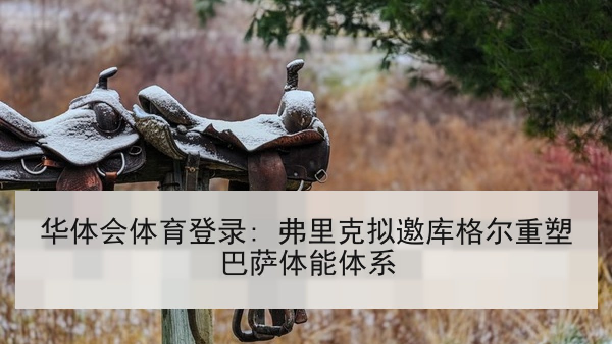 华体会体育登录: 弗里克拟邀库格尔重塑巴萨体能体系