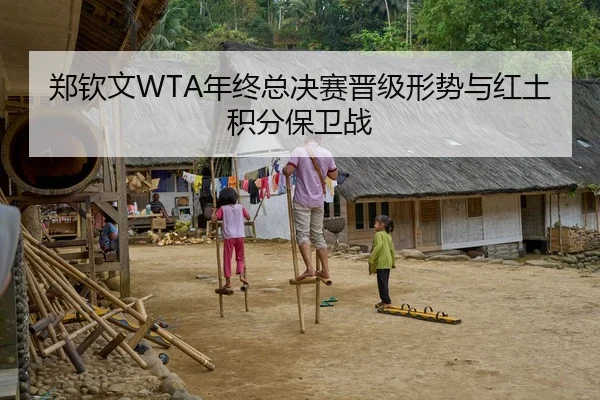 郑钦文WTA年终总决赛晋级形势与红土积分保卫战