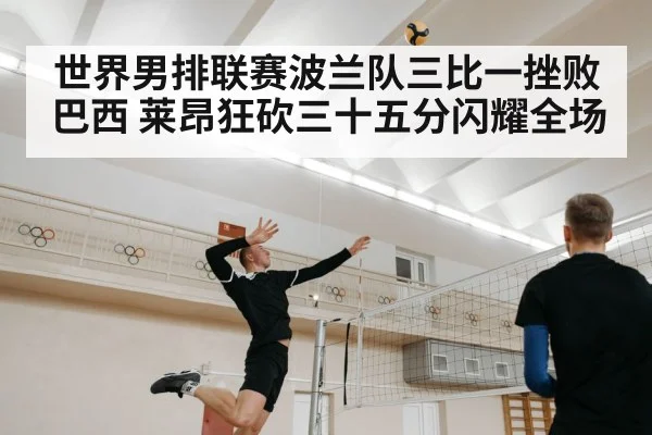 世界男排联赛波兰队三比一挫败巴西 莱昂狂砍三十五分闪耀全场