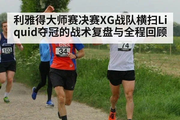 利雅得大师赛决赛XG战队横扫Liquid夺冠的战术复盘与全程回顾