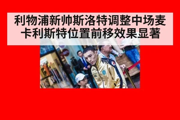 利物浦新帅斯洛特调整中场麦卡利斯特位置前移效果显著