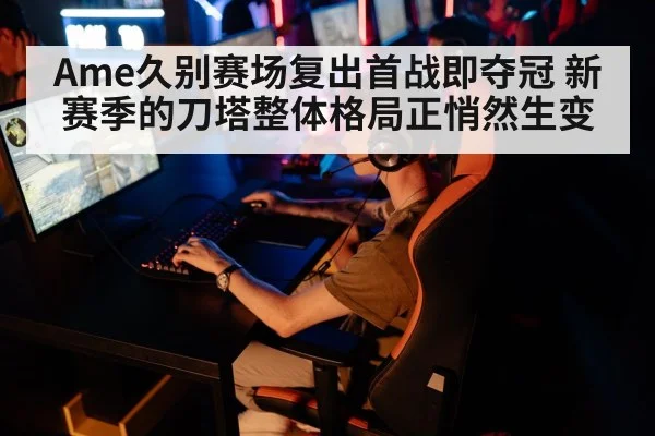 Ame久别赛场复出首战即夺冠 新赛季的刀塔整体格局正悄然生变