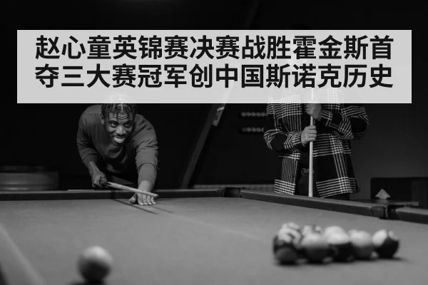 赵心童英锦赛决赛战胜霍金斯首夺三大赛冠军创中国斯诺克历史