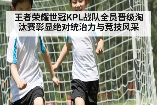 王者荣耀世冠KPL战队全员晋级淘汰赛彰显绝对统治力与竞技风采